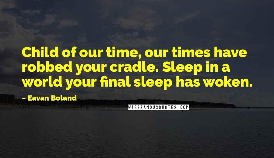 Eavan Boland Quotes: Child of our time, our times have robbed your cradle. Sleep in a world your final sleep has woken.