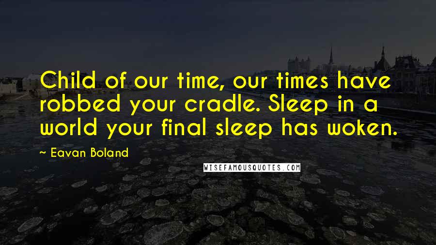 Eavan Boland Quotes: Child of our time, our times have robbed your cradle. Sleep in a world your final sleep has woken.