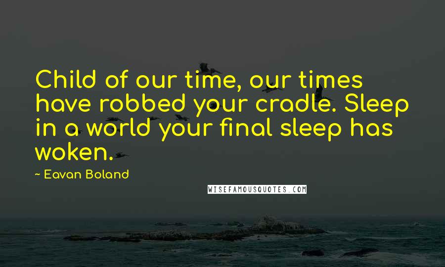 Eavan Boland Quotes: Child of our time, our times have robbed your cradle. Sleep in a world your final sleep has woken.
