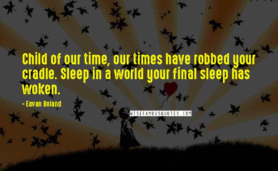 Eavan Boland Quotes: Child of our time, our times have robbed your cradle. Sleep in a world your final sleep has woken.