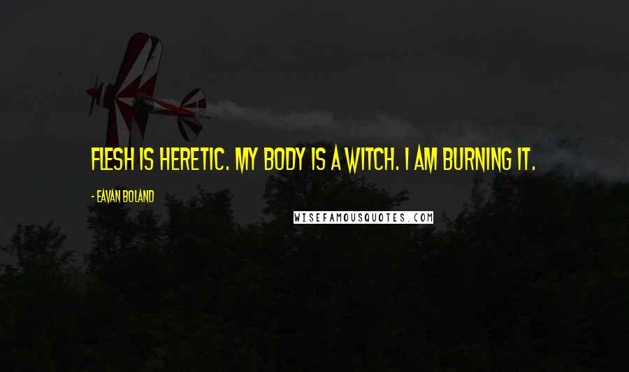 Eavan Boland Quotes: Flesh is heretic. My body is a witch. I am burning it.