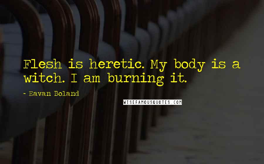 Eavan Boland Quotes: Flesh is heretic. My body is a witch. I am burning it.