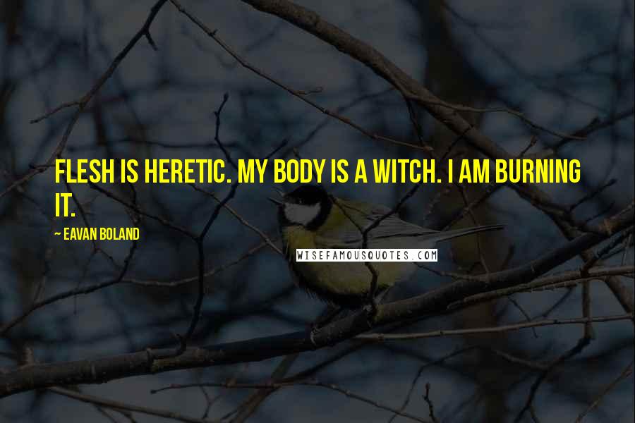 Eavan Boland Quotes: Flesh is heretic. My body is a witch. I am burning it.