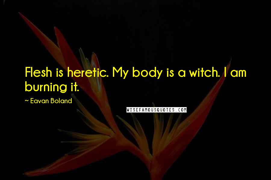 Eavan Boland Quotes: Flesh is heretic. My body is a witch. I am burning it.