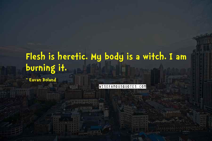 Eavan Boland Quotes: Flesh is heretic. My body is a witch. I am burning it.