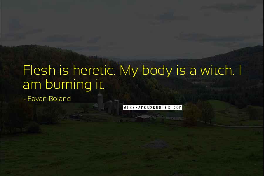 Eavan Boland Quotes: Flesh is heretic. My body is a witch. I am burning it.