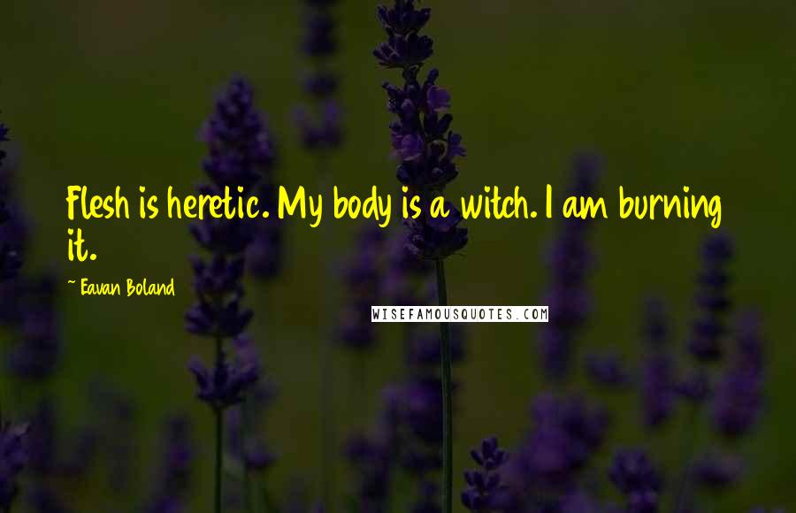 Eavan Boland Quotes: Flesh is heretic. My body is a witch. I am burning it.