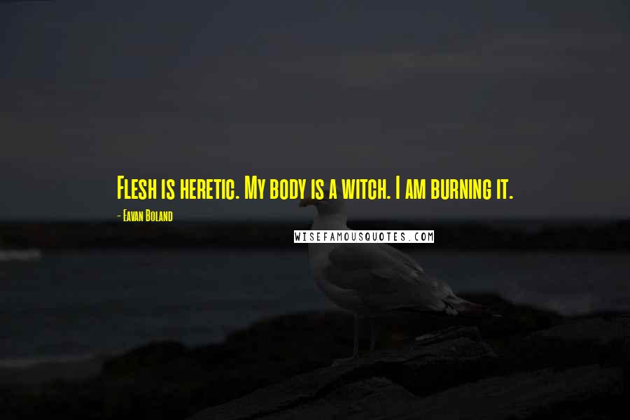 Eavan Boland Quotes: Flesh is heretic. My body is a witch. I am burning it.