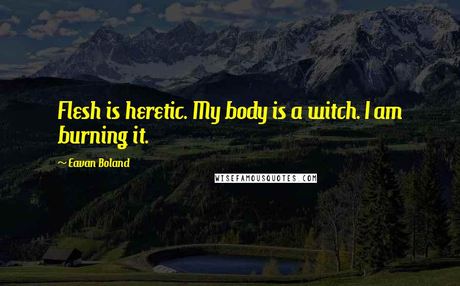 Eavan Boland Quotes: Flesh is heretic. My body is a witch. I am burning it.