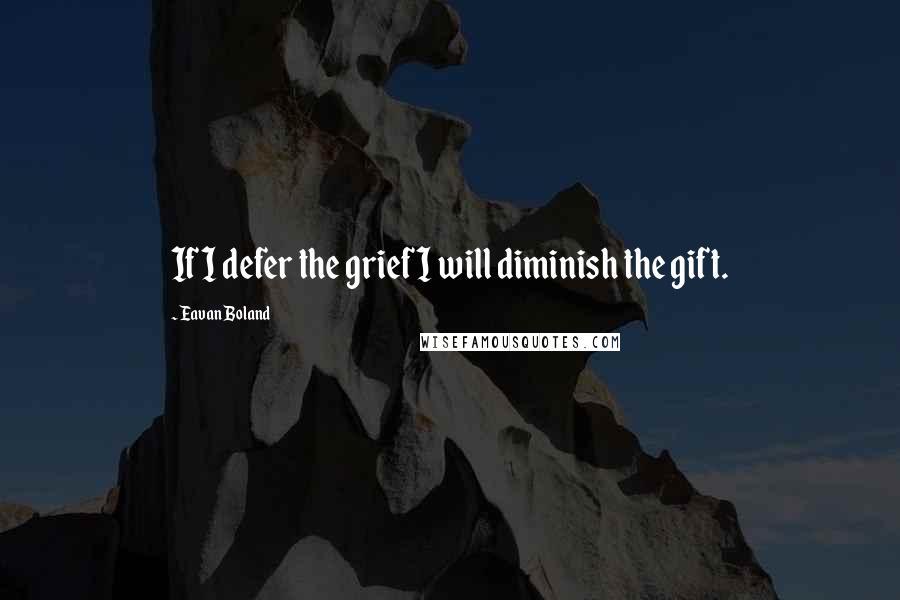 Eavan Boland Quotes: If I defer the grief I will diminish the gift.