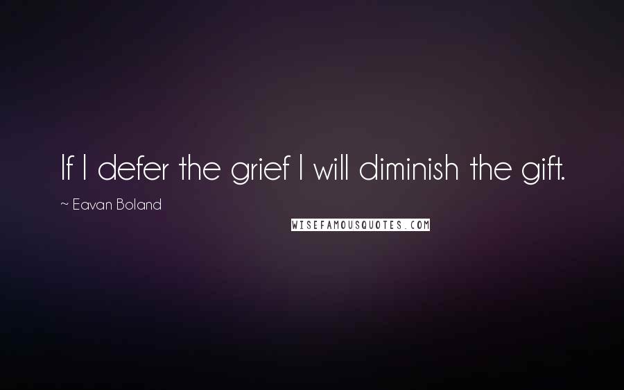 Eavan Boland Quotes: If I defer the grief I will diminish the gift.