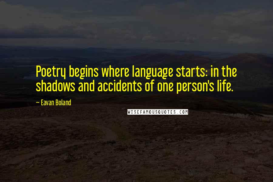 Eavan Boland Quotes: Poetry begins where language starts: in the shadows and accidents of one person's life.