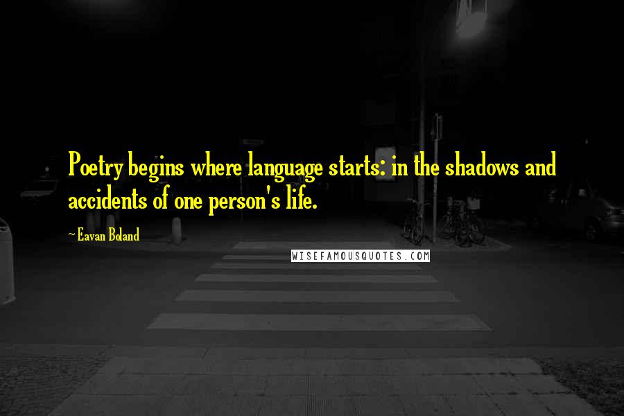 Eavan Boland Quotes: Poetry begins where language starts: in the shadows and accidents of one person's life.