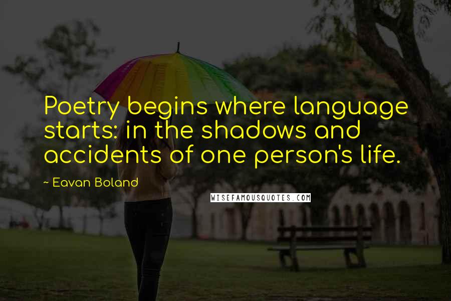 Eavan Boland Quotes: Poetry begins where language starts: in the shadows and accidents of one person's life.