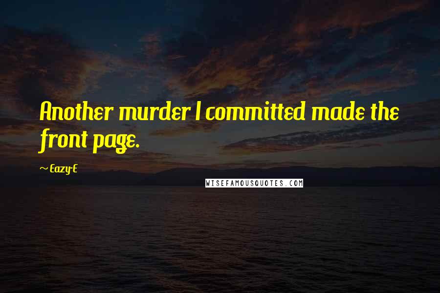 Eazy-E Quotes: Another murder I committed made the front page.