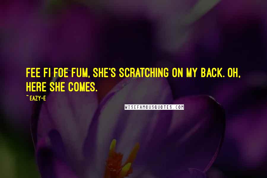 Eazy-E Quotes: Fee fi foe fum, she's scratching on my back. Oh, here she comes.