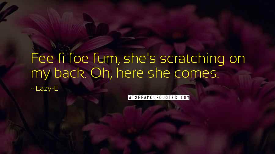 Eazy-E Quotes: Fee fi foe fum, she's scratching on my back. Oh, here she comes.