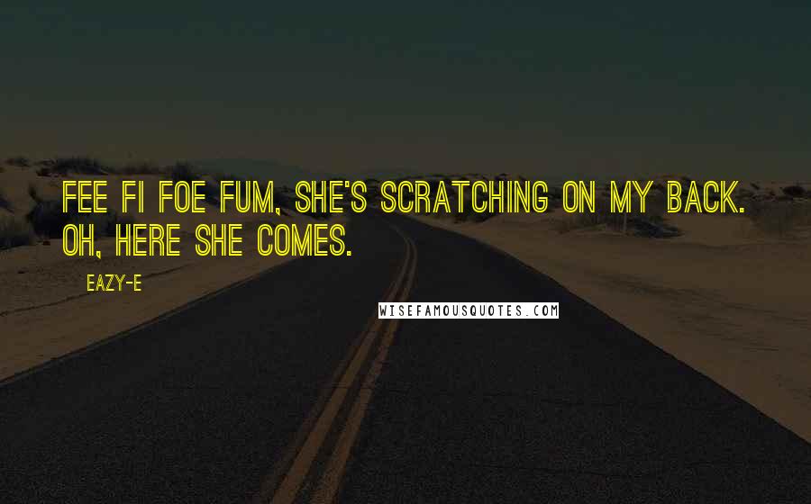 Eazy-E Quotes: Fee fi foe fum, she's scratching on my back. Oh, here she comes.