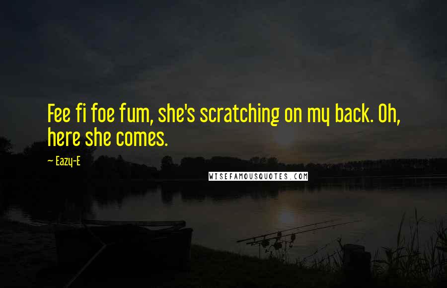 Eazy-E Quotes: Fee fi foe fum, she's scratching on my back. Oh, here she comes.