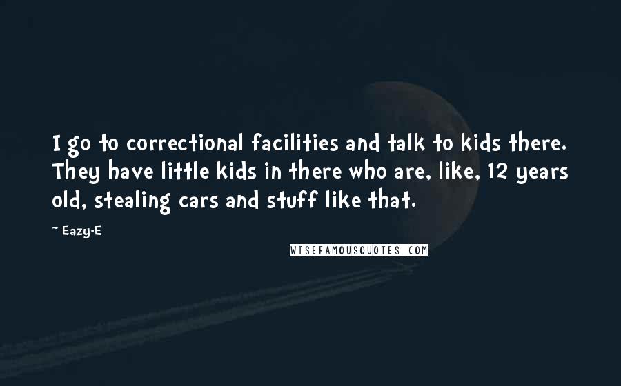 Eazy-E Quotes: I go to correctional facilities and talk to kids there. They have little kids in there who are, like, 12 years old, stealing cars and stuff like that.