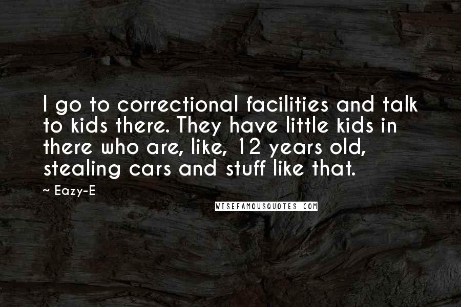 Eazy-E Quotes: I go to correctional facilities and talk to kids there. They have little kids in there who are, like, 12 years old, stealing cars and stuff like that.