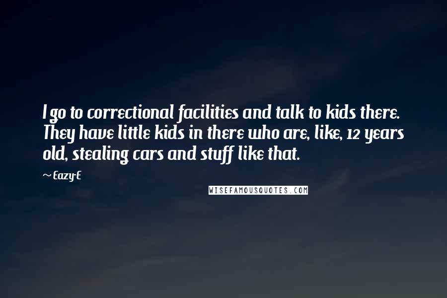 Eazy-E Quotes: I go to correctional facilities and talk to kids there. They have little kids in there who are, like, 12 years old, stealing cars and stuff like that.