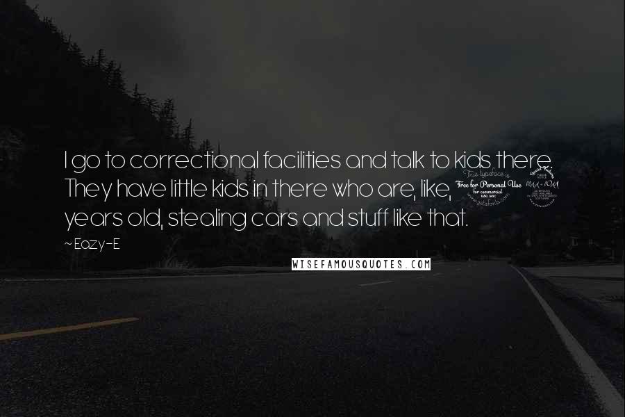 Eazy-E Quotes: I go to correctional facilities and talk to kids there. They have little kids in there who are, like, 12 years old, stealing cars and stuff like that.