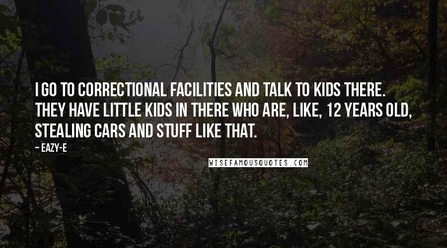 Eazy-E Quotes: I go to correctional facilities and talk to kids there. They have little kids in there who are, like, 12 years old, stealing cars and stuff like that.