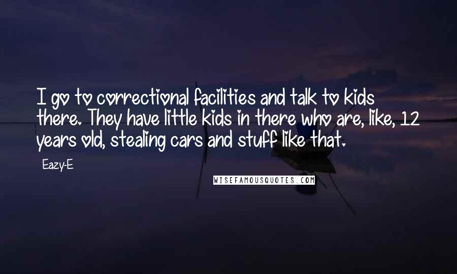 Eazy-E Quotes: I go to correctional facilities and talk to kids there. They have little kids in there who are, like, 12 years old, stealing cars and stuff like that.