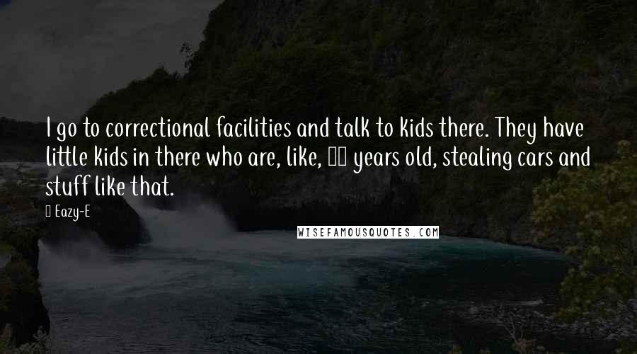 Eazy-E Quotes: I go to correctional facilities and talk to kids there. They have little kids in there who are, like, 12 years old, stealing cars and stuff like that.