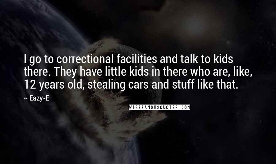 Eazy-E Quotes: I go to correctional facilities and talk to kids there. They have little kids in there who are, like, 12 years old, stealing cars and stuff like that.