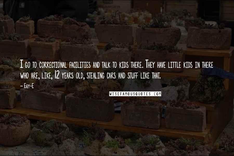 Eazy-E Quotes: I go to correctional facilities and talk to kids there. They have little kids in there who are, like, 12 years old, stealing cars and stuff like that.