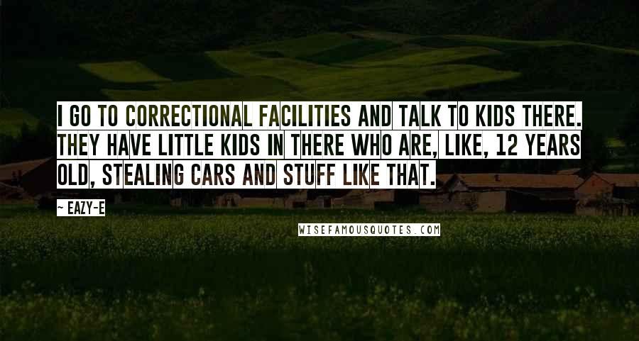 Eazy-E Quotes: I go to correctional facilities and talk to kids there. They have little kids in there who are, like, 12 years old, stealing cars and stuff like that.