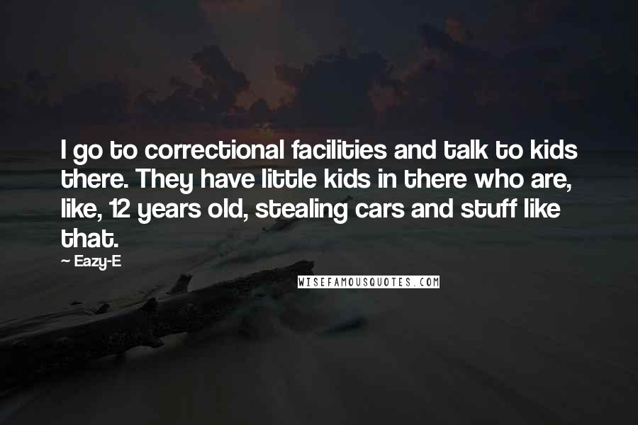 Eazy-E Quotes: I go to correctional facilities and talk to kids there. They have little kids in there who are, like, 12 years old, stealing cars and stuff like that.