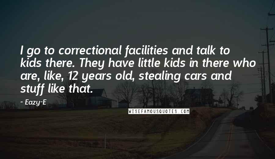 Eazy-E Quotes: I go to correctional facilities and talk to kids there. They have little kids in there who are, like, 12 years old, stealing cars and stuff like that.