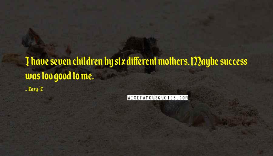 Eazy-E Quotes: I have seven children by six different mothers. Maybe success was too good to me.