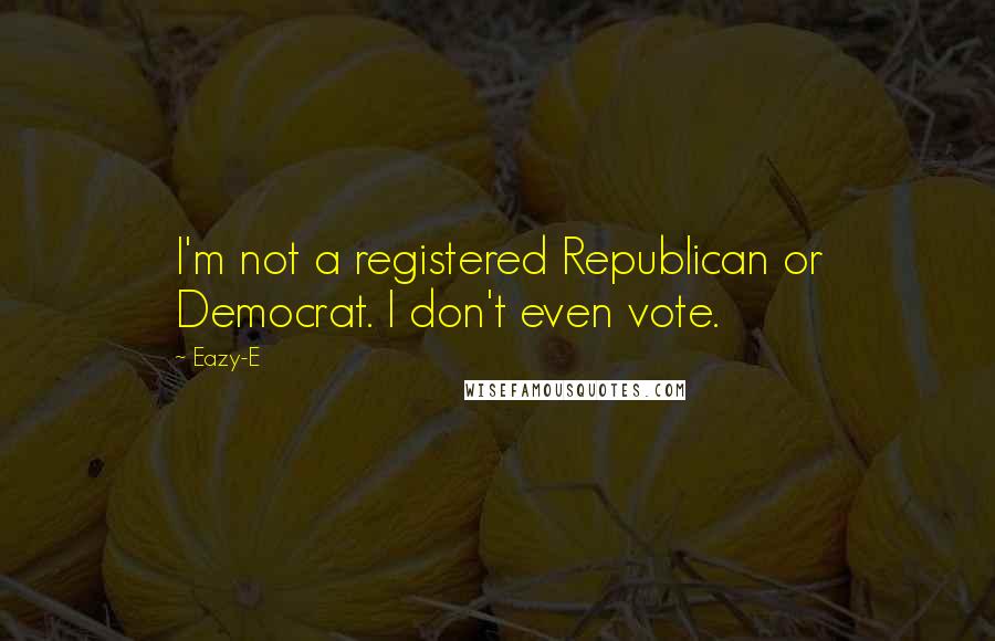 Eazy-E Quotes: I'm not a registered Republican or Democrat. I don't even vote.
