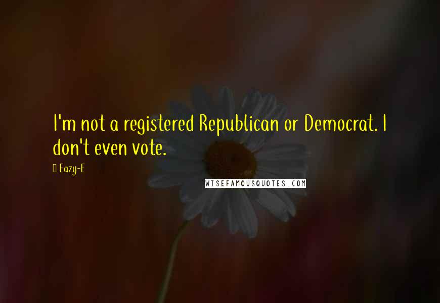 Eazy-E Quotes: I'm not a registered Republican or Democrat. I don't even vote.