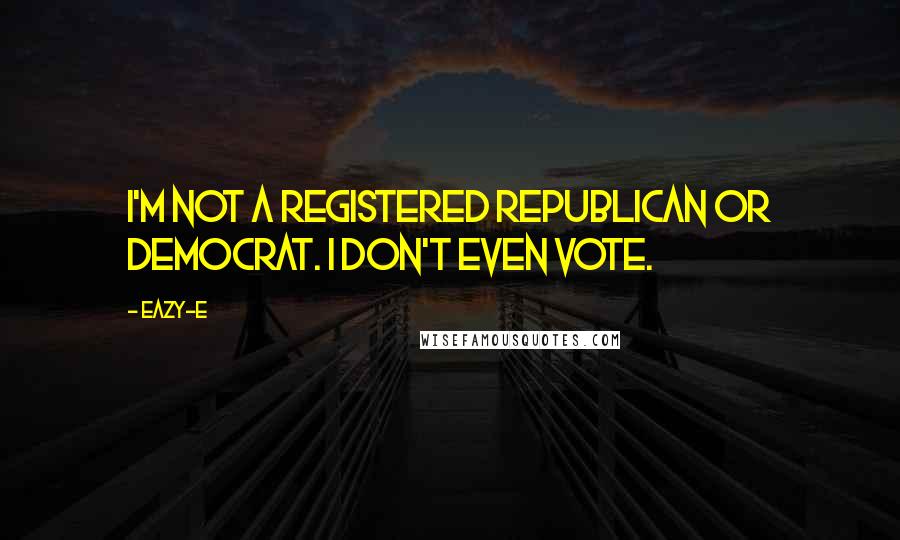 Eazy-E Quotes: I'm not a registered Republican or Democrat. I don't even vote.