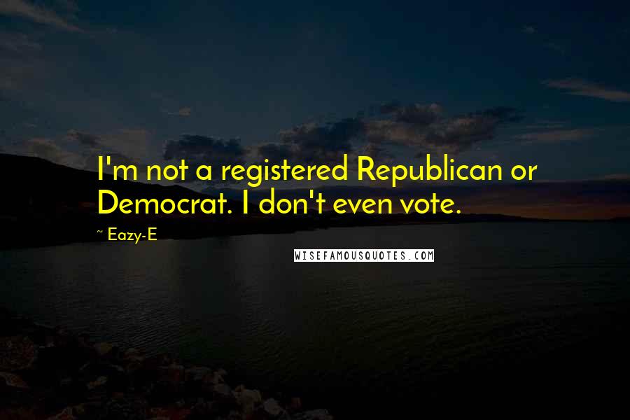 Eazy-E Quotes: I'm not a registered Republican or Democrat. I don't even vote.