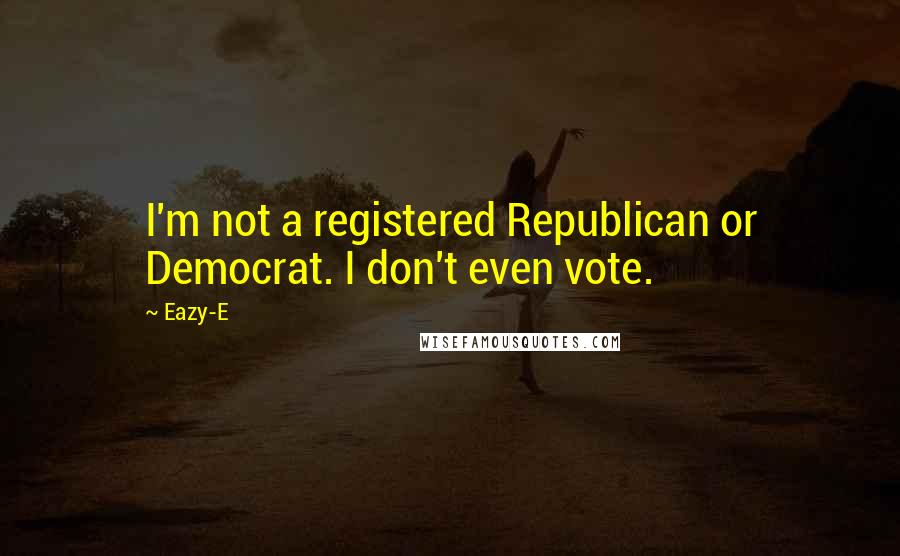 Eazy-E Quotes: I'm not a registered Republican or Democrat. I don't even vote.