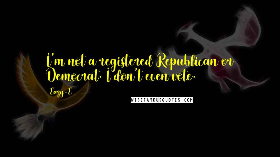 Eazy-E Quotes: I'm not a registered Republican or Democrat. I don't even vote.