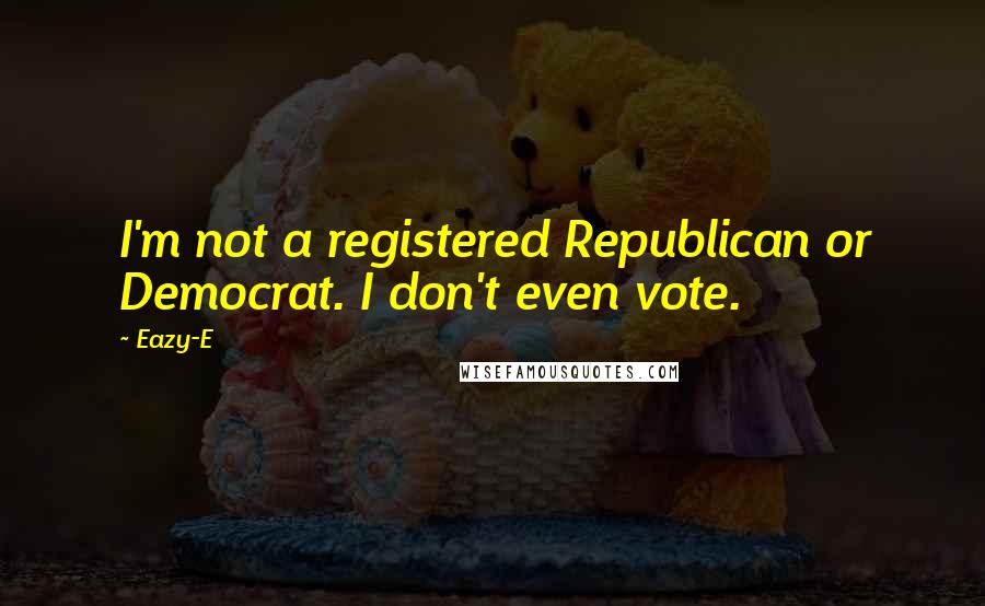 Eazy-E Quotes: I'm not a registered Republican or Democrat. I don't even vote.