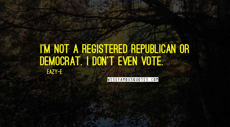 Eazy-E Quotes: I'm not a registered Republican or Democrat. I don't even vote.