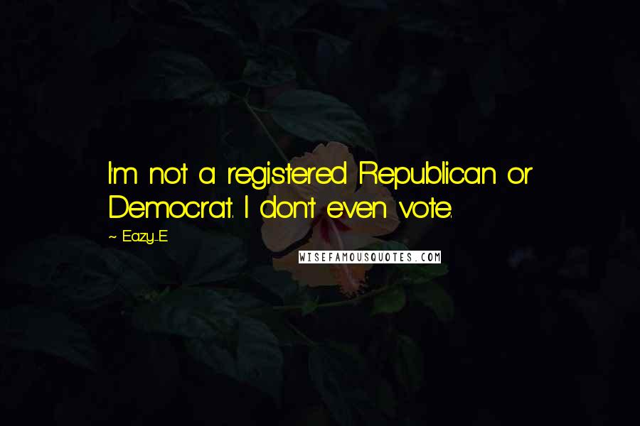 Eazy-E Quotes: I'm not a registered Republican or Democrat. I don't even vote.