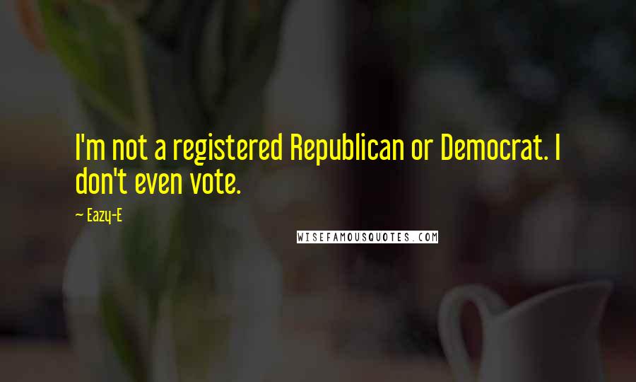 Eazy-E Quotes: I'm not a registered Republican or Democrat. I don't even vote.