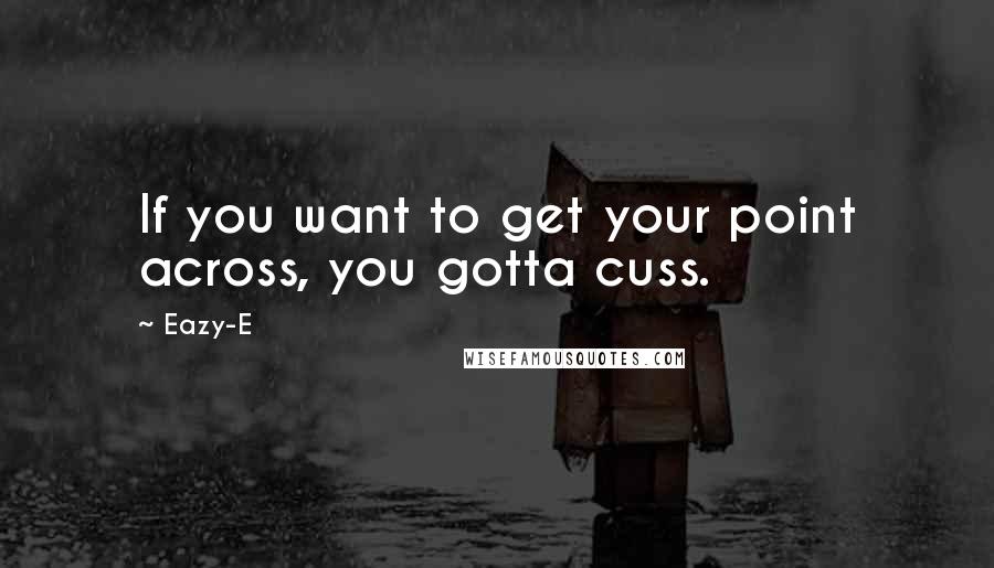 Eazy-E Quotes: If you want to get your point across, you gotta cuss.