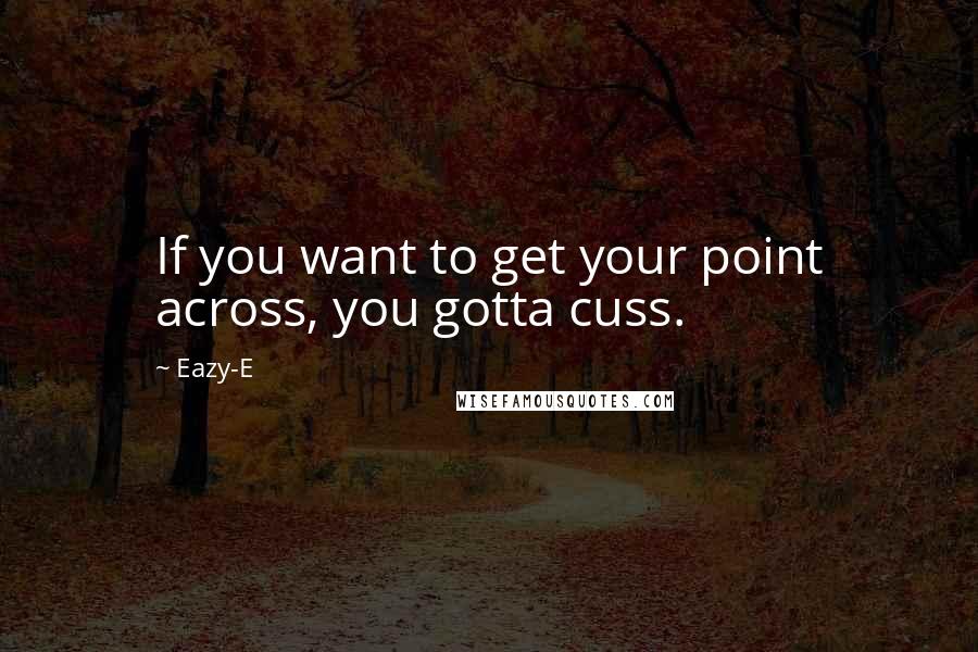 Eazy-E Quotes: If you want to get your point across, you gotta cuss.