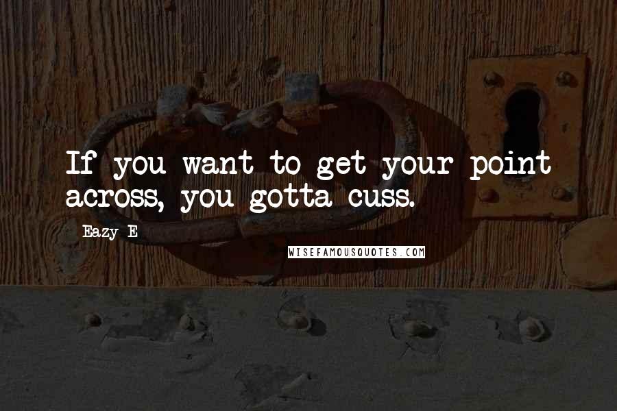 Eazy-E Quotes: If you want to get your point across, you gotta cuss.