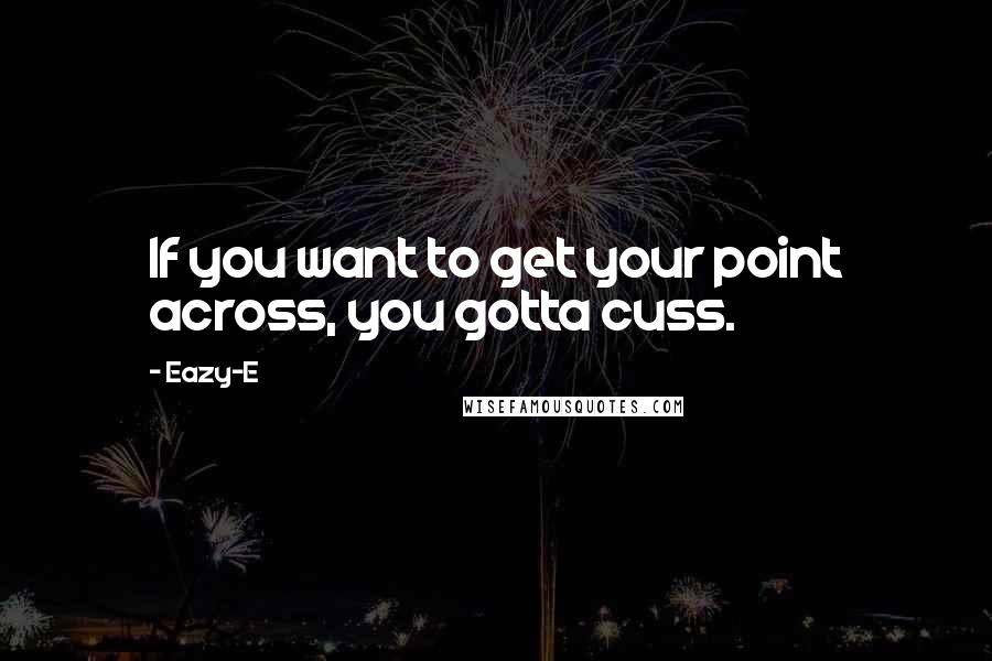 Eazy-E Quotes: If you want to get your point across, you gotta cuss.